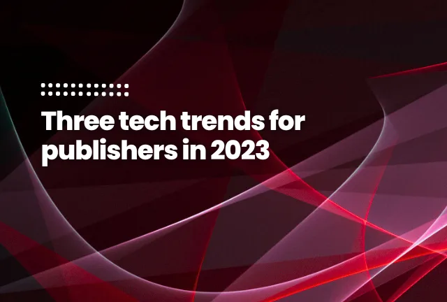 Three tech trends for publishers in 2023 Three tech trends for publishers in 2023